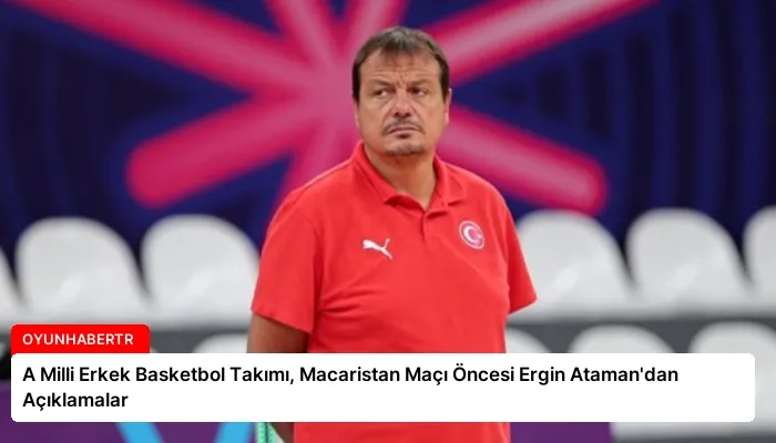 A Milli Erkek Basketbol Takımı, Macaristan Maçı Öncesi Ergin Ataman’dan Açıklamalar