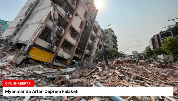 Myanmar’da Artan Deprem Felaketi