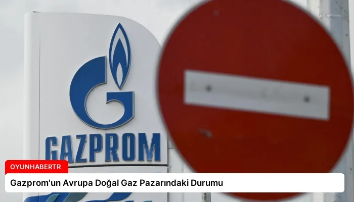 Gazprom’un Avrupa Doğal Gaz Pazarındaki Durumu