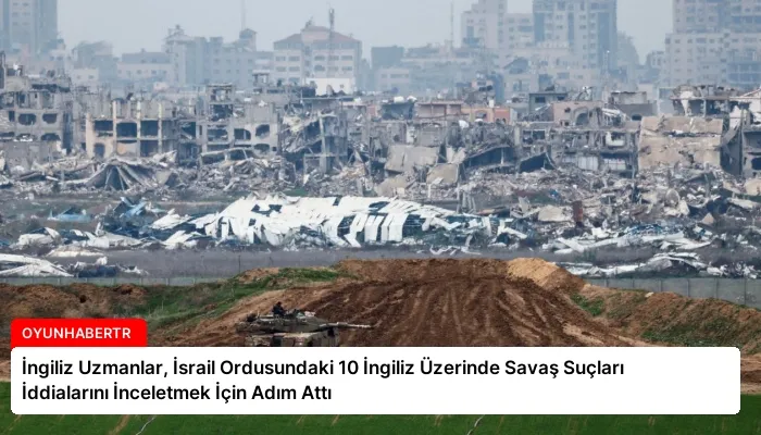 İngiliz Uzmanlar, İsrail Ordusundaki 10 İngiliz Üzerinde Savaş Suçları İddialarını İnceletmek İçin Adım Attı