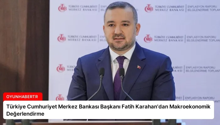 Türkiye Cumhuriyet Merkez Bankası Başkanı Fatih Karahan’dan Makroekonomik Değerlendirme