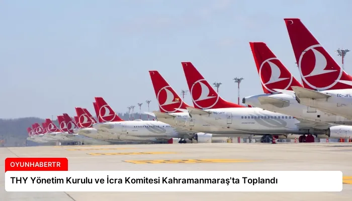THY Yönetim Kurulu ve İcra Komitesi Kahramanmaraş’ta Toplandı