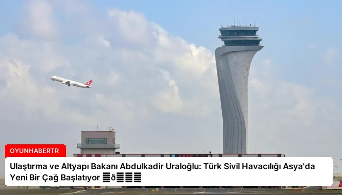 Ulaştırma ve Altyapı Bakanı Abdulkadir Uraloğlu: Türk Sivil Havacılığı Asya’da Yeni Bir Çağ Başlatıyor ⏬👇