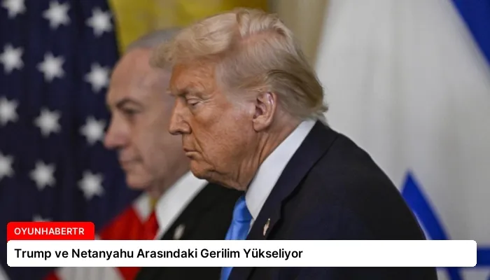 Trump ve Netanyahu Arasındaki Gerilim Yükseliyor