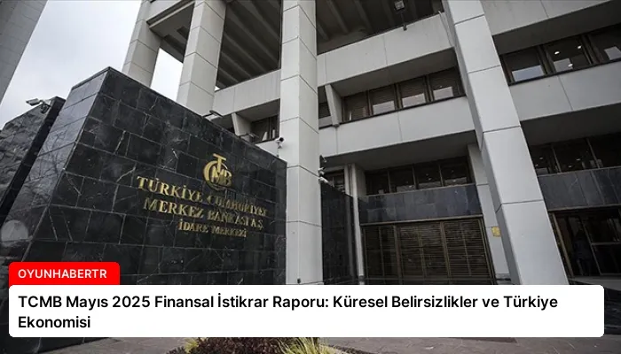 TCMB Mayıs 2025 Finansal İstikrar Raporu: Küresel Belirsizlikler ve Türkiye Ekonomisi