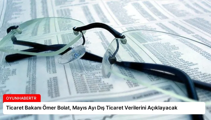 Ticaret Bakanı Ömer Bolat, Mayıs Ayı Dış Ticaret Verilerini Açıklayacak