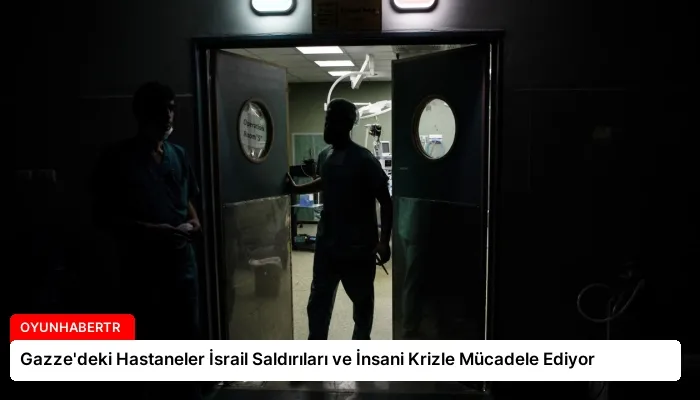 Gazze’deki Hastaneler İsrail Saldırıları ve İnsani Krizle Mücadele Ediyor