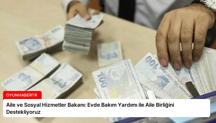 Aile ve Sosyal Hizmetler Bakanı: Evde Bakım Yardımı ile Aile Birliğini Destekliyoruz