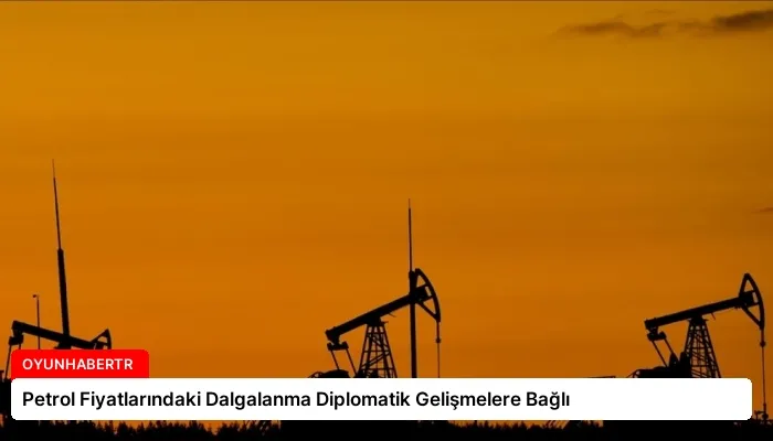 Petrol Fiyatlarındaki Dalgalanma Diplomatik Gelişmelere Bağlı