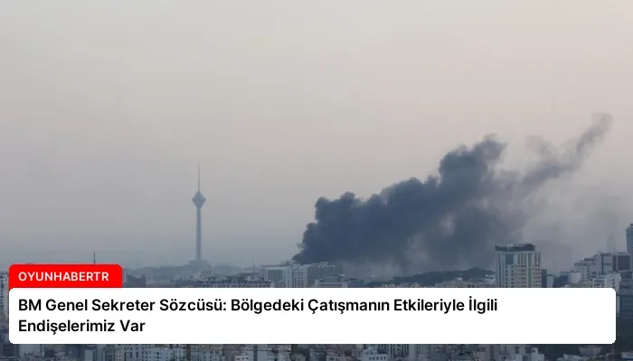 BM Genel Sekreter Sözcüsü: Bölgedeki Çatışmanın Etkileriyle İlgili Endişelerimiz Var