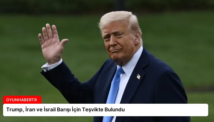 Trump, İran ve İsrail Barışı İçin Teşvikte Bulundu