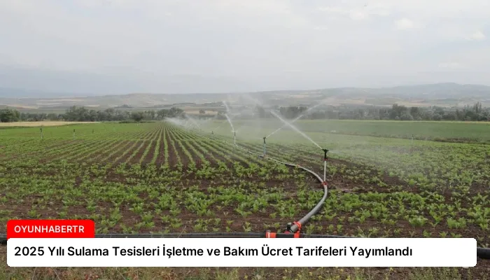 2025 Yılı Sulama Tesisleri İşletme ve Bakım Ücret Tarifeleri Yayımlandı