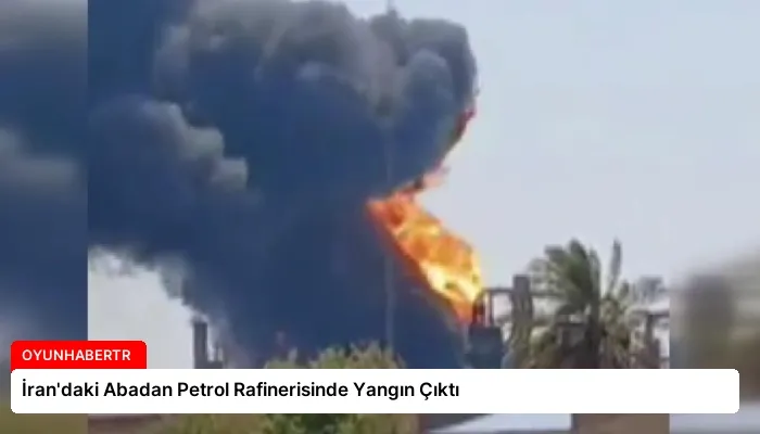 İran’daki Abadan Petrol Rafinerisinde Yangın Çıktı