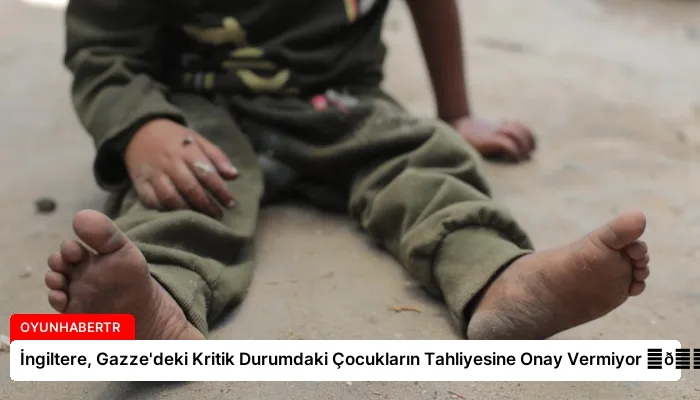 İngiltere, Gazze’deki Kritik Durumdaki Çocukların Tahliyesine Onay Vermiyor ⏬👇