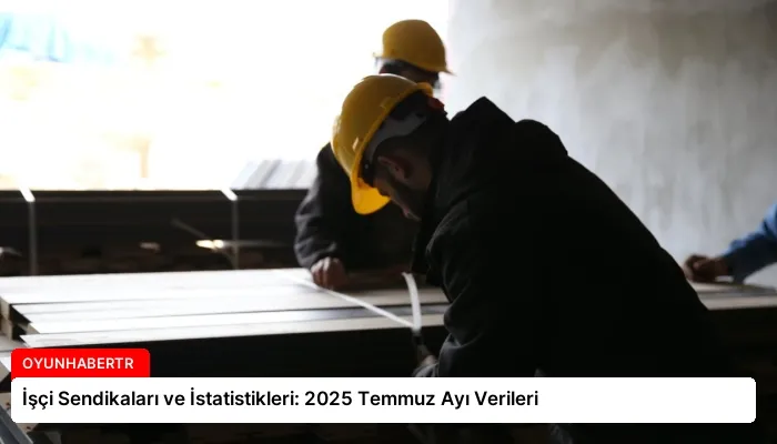 İşçi Sendikaları ve İstatistikleri: 2025 Temmuz Ayı Verileri