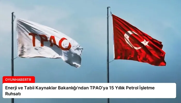 Enerji ve Tabii Kaynaklar Bakanlığı’ndan TPAO’ya 15 Yıllık Petrol İşletme Ruhsatı
