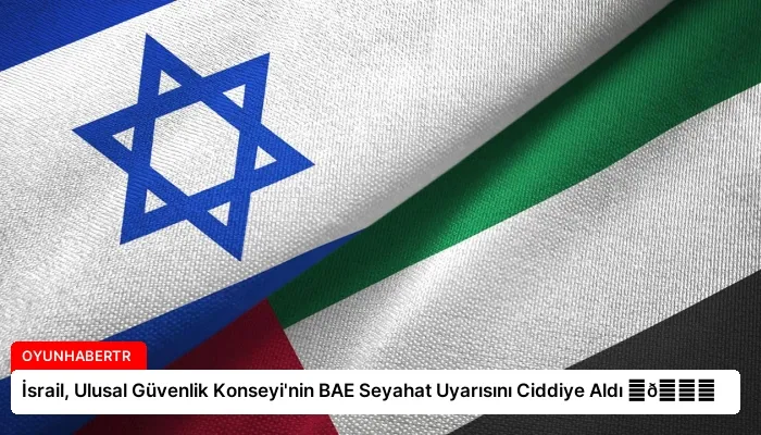 İsrail, Ulusal Güvenlik Konseyi’nin BAE Seyahat Uyarısını Ciddiye Aldı ⏬👇
