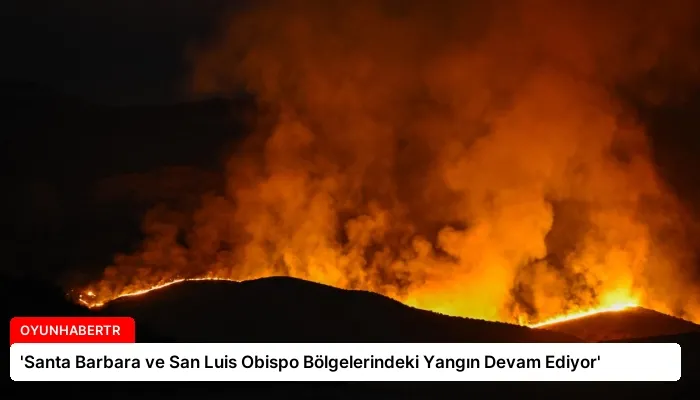 ‘Santa Barbara ve San Luis Obispo Bölgelerindeki Yangın Devam Ediyor’