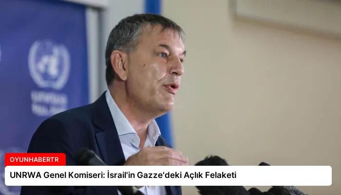UNRWA Genel Komiseri: İsrail’in Gazze’deki Açlık Felaketi