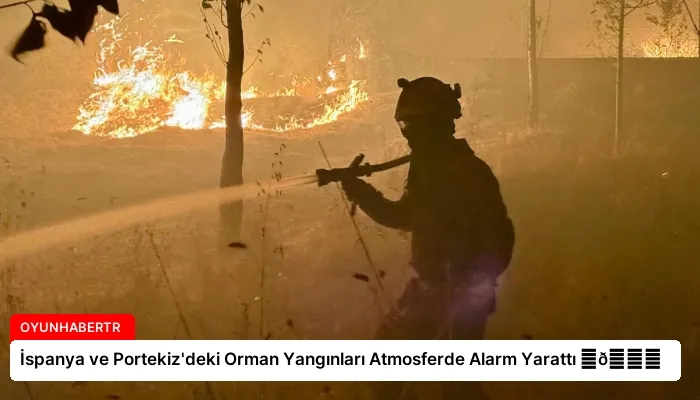 İspanya ve Portekiz’deki Orman Yangınları Atmosferde Alarm Yarattı ⏬👇