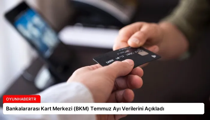Bankalararası Kart Merkezi (BKM) Temmuz Ayı Verilerini Açıkladı