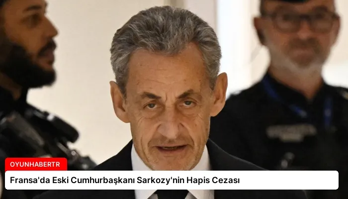 Fransa’da Eski Cumhurbaşkanı Sarkozy’nin Hapis Cezası