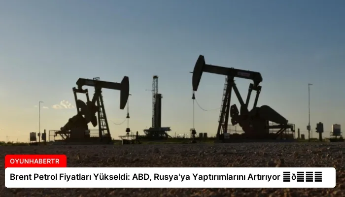 Brent Petrol Fiyatları Yükseldi: ABD, Rusya’ya Yaptırımlarını Artırıyor ⏬👇