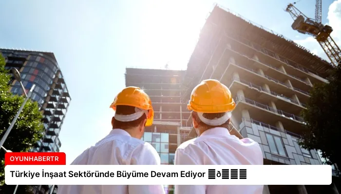 Türkiye İnşaat Sektöründe Büyüme Devam Ediyor ⏬👇