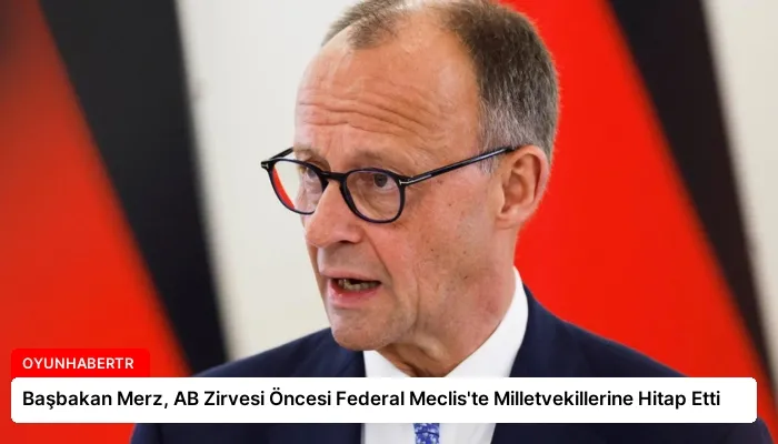 Başbakan Merz, AB Zirvesi Öncesi Federal Meclis’te Milletvekillerine Hitap Etti