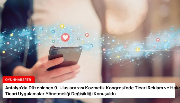 Antalya’da Düzenlenen 9. Uluslararası Kozmetik Kongresi’nde Ticari Reklam ve Haksız Ticari Uygulamalar Yönetmeliği Değişikliği Konuşuldu