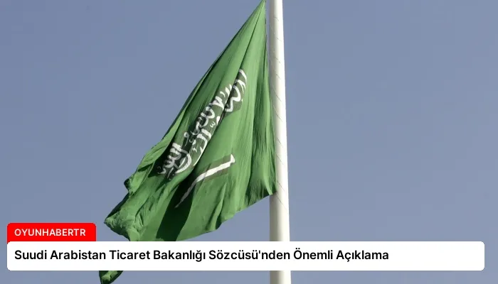Suudi Arabistan Ticaret Bakanlığı Sözcüsü’nden Önemli Açıklama
