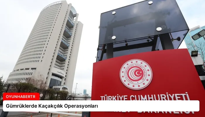 Gümrüklerde Kaçakçılık Operasyonları