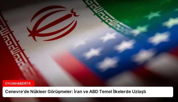 Cenevre’de Nükleer Görüşmeler: İran ve ABD Temel İlkelerde Uzlaştı