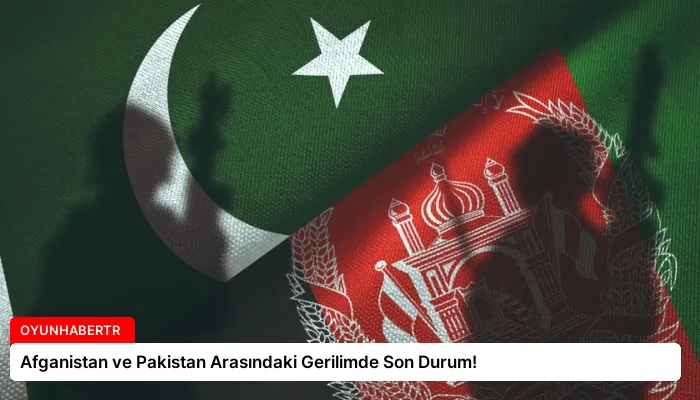 Afganistan ve Pakistan Arasındaki Gerilimde Son Durum!