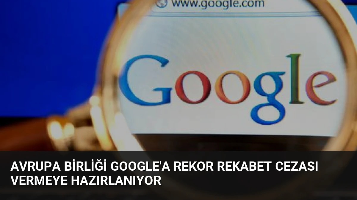 Avrupa Birliği Google’a Rekor Rekabet Cezası Vermeye Hazırlanıyor