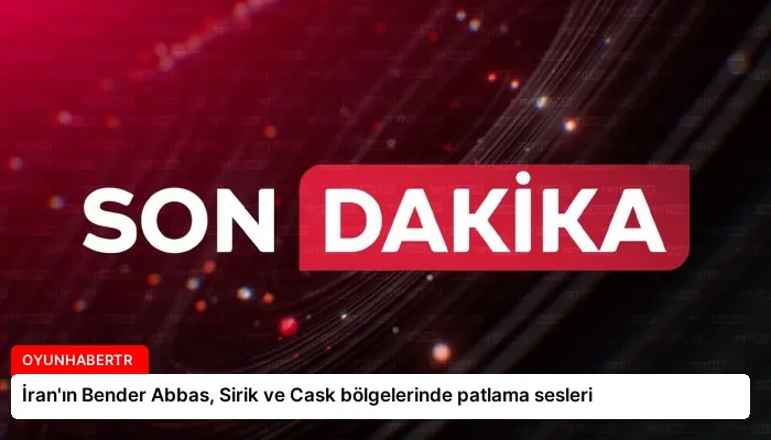 İran’ın Bender Abbas, Sirik ve Cask bölgelerinde patlama sesleri