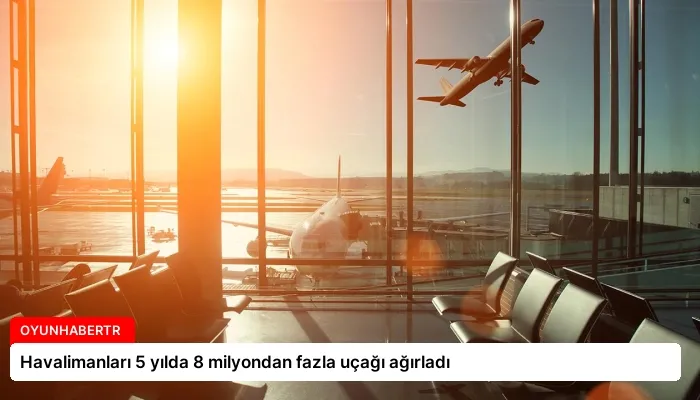 Havalimanları 5 yılda 8 milyondan fazla uçağı ağırladı