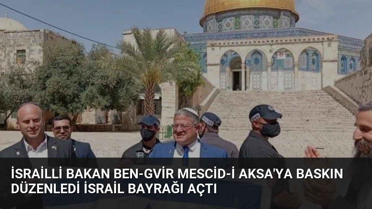 İsrailli Bakan Ben-Gvir Mescid-i Aksa’ya Baskın Düzenledi İsrail Bayrağı Açtı