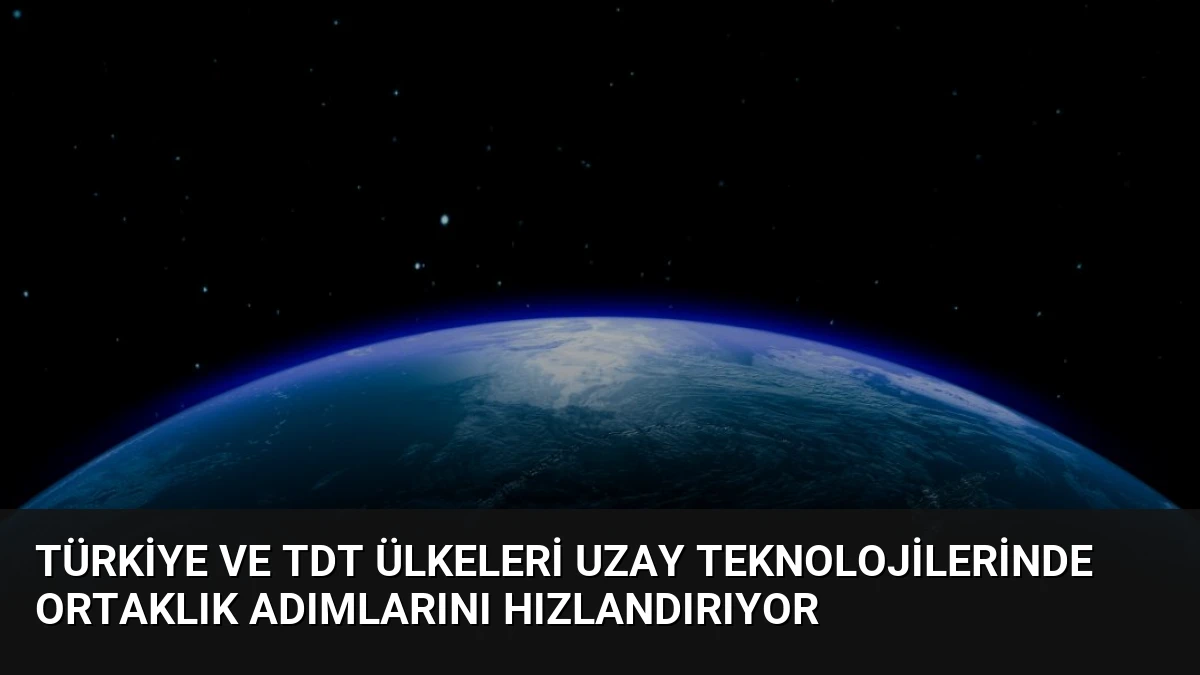 Türkiye ve TDT Ülkeleri Uzay Teknolojilerinde Ortaklık Adımlarını Hızlandırıyor