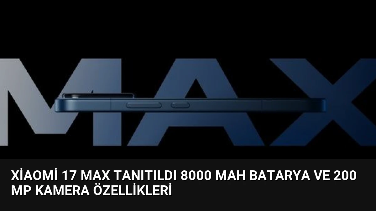 Xiaomi 17 Max Tanıtıldı 8000 mAh Batarya ve 200 MP Kamera Özellikleri