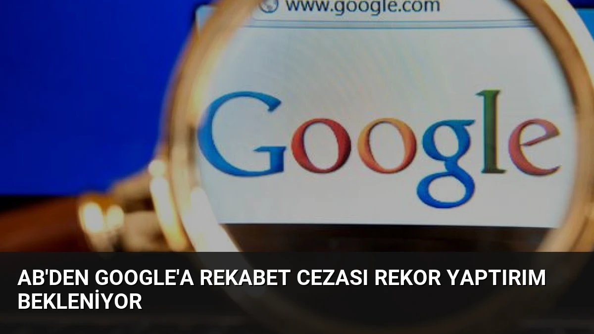 AB’den Google’a Rekabet Cezası Rekor Yaptırım Bekleniyor
