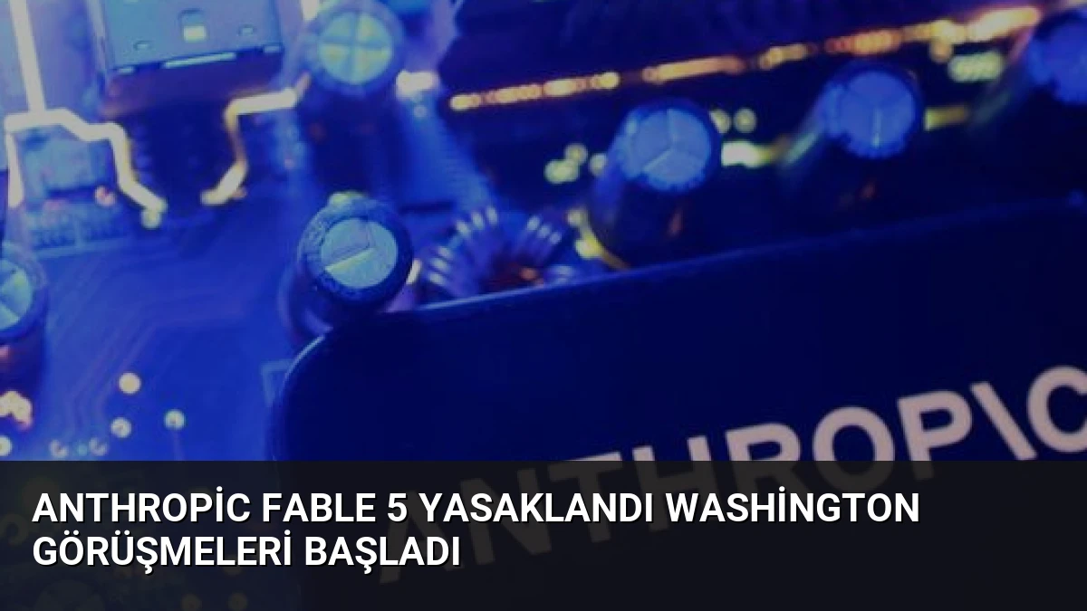 Anthropic Fable 5 Yasaklandı Washington Görüşmeleri Başladı