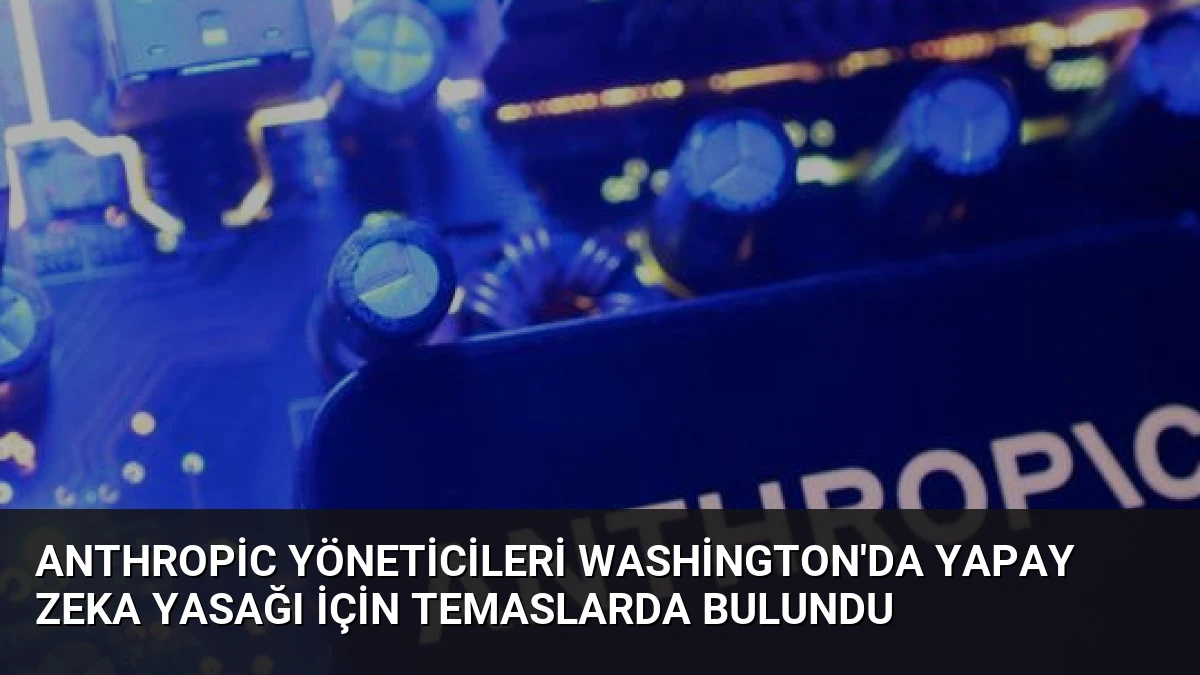 Anthropic Yöneticileri Washington’da Yapay Zeka Yasağı İçin Temaslarda Bulundu