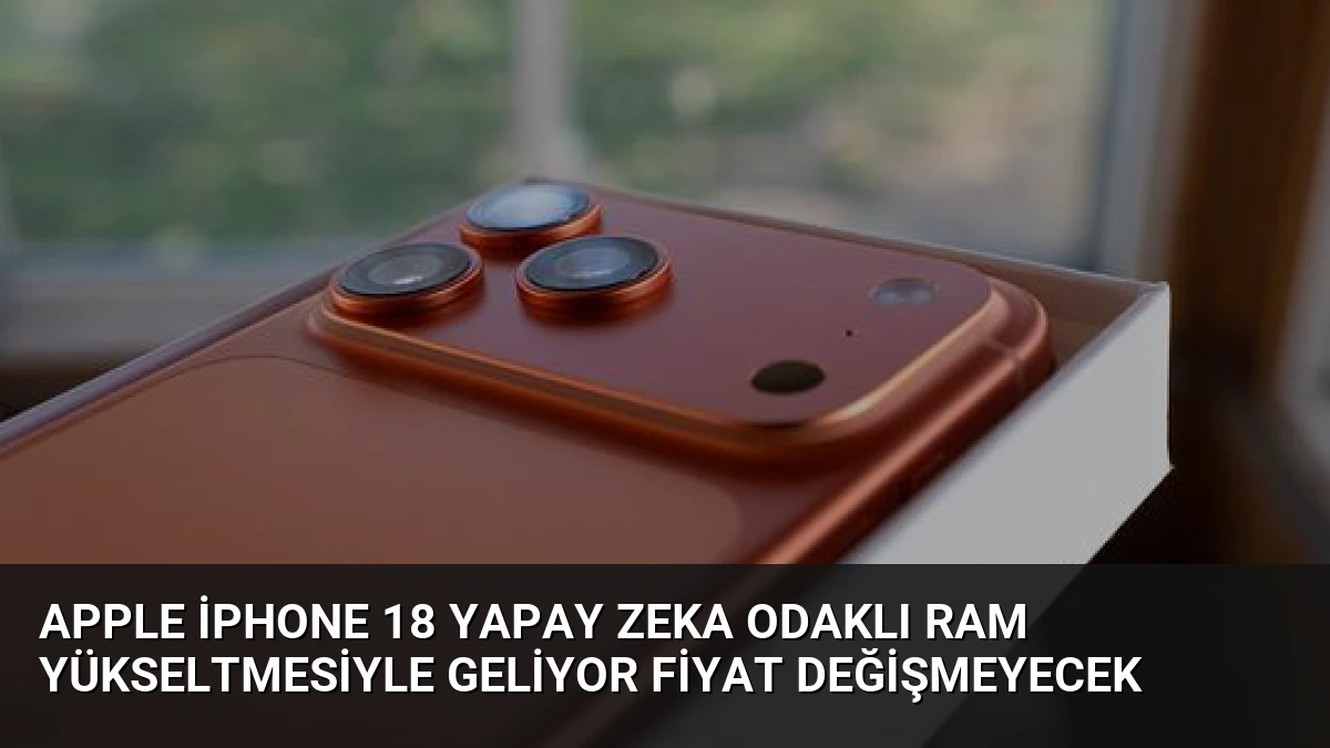 Apple iPhone 18 Yapay Zeka Odaklı RAM Yükseltmesiyle Geliyor Fiyat Değişmeyecek