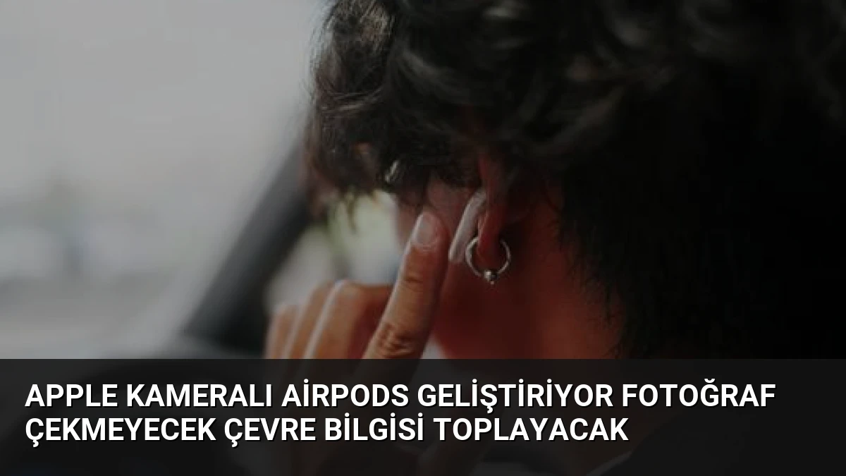 Apple Kameralı AirPods Geliştiriyor Fotoğraf Çekmeyecek Çevre Bilgisi Toplayacak