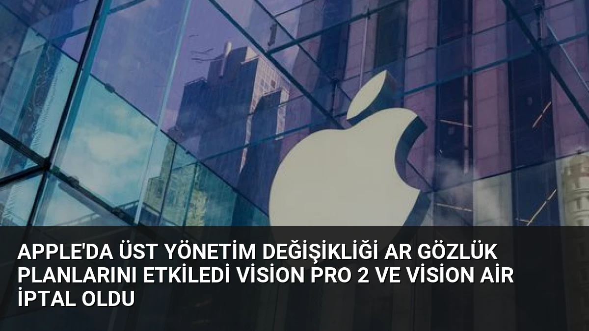 Apple’da Üst Yönetim Değişikliği AR Gözlük Planlarını Etkiledi Vision Pro 2 ve Vision Air İptal Oldu