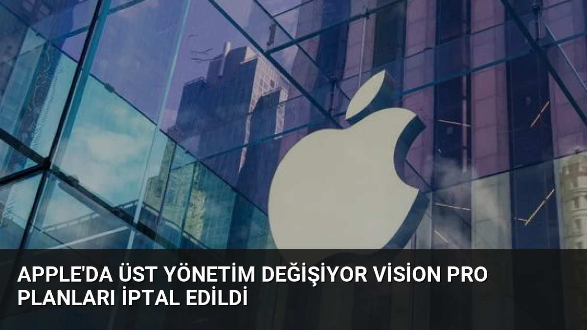 Apple’da Üst Yönetim Değişiyor Vision Pro Planları İptal Edildi