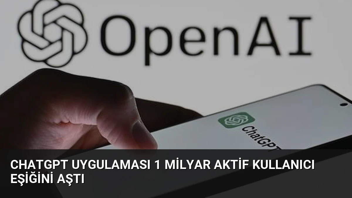 ChatGPT Uygulaması 1 Milyar Aktif Kullanıcı Eşiğini Aştı