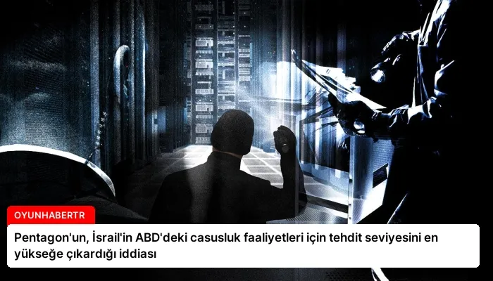 Pentagon’un, İsrail’in ABD’deki casusluk faaliyetleri için tehdit seviyesini en yükseğe çıkardığı iddiası
