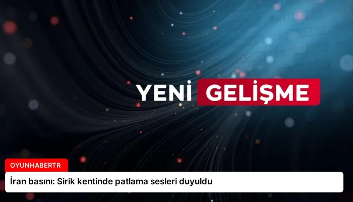 İran basını: Sirik kentinde patlama sesleri duyuldu